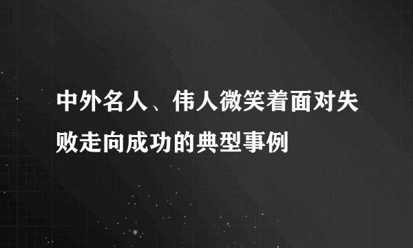 中外名人、伟人微笑着面对失败走向成功的典型事例