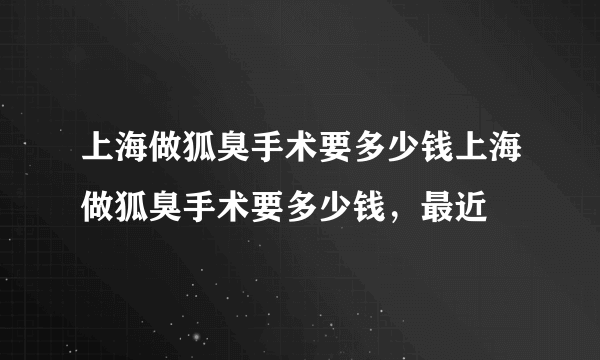 上海做狐臭手术要多少钱上海做狐臭手术要多少钱，最近