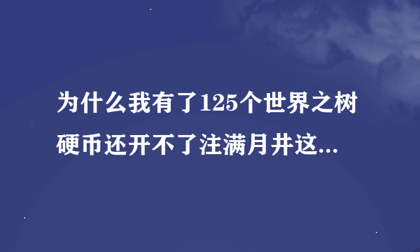 为什么我有了125个世界之树硬币还开不了注满月井这个任务呢