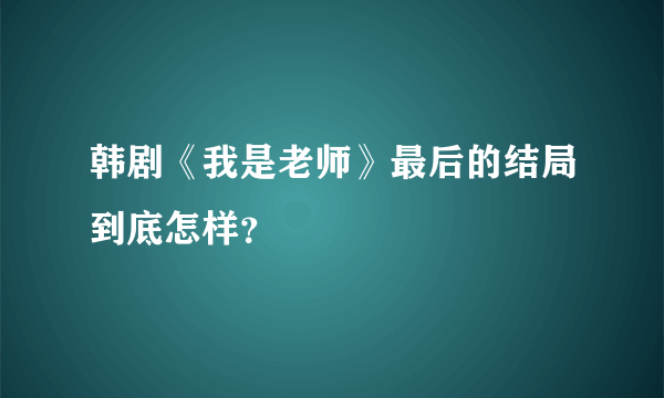 韩剧《我是老师》最后的结局到底怎样？