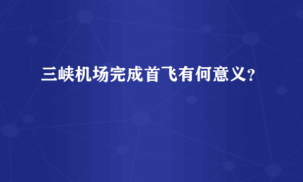 三峡机场完成首飞有何意义？