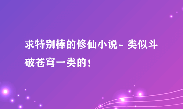 求特别棒的修仙小说~ 类似斗破苍穹一类的！