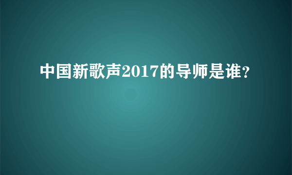 中国新歌声2017的导师是谁？