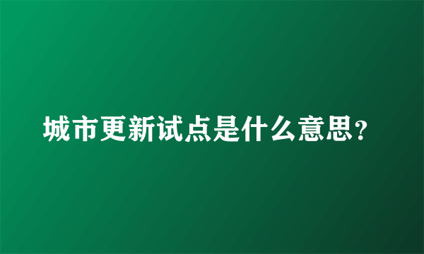 城市更新试点是什么意思？