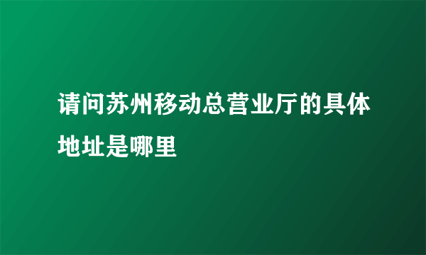 请问苏州移动总营业厅的具体地址是哪里