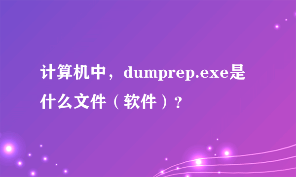 计算机中，dumprep.exe是什么文件（软件）？