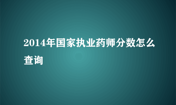 2014年国家执业药师分数怎么查询