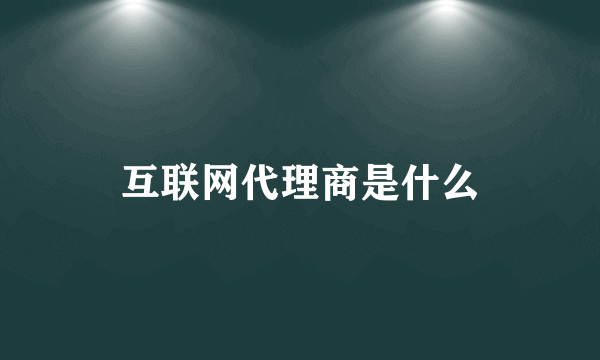 互联网代理商是什么