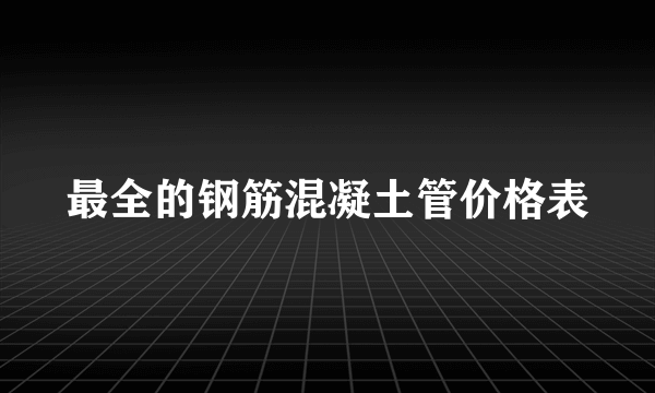 最全的钢筋混凝土管价格表