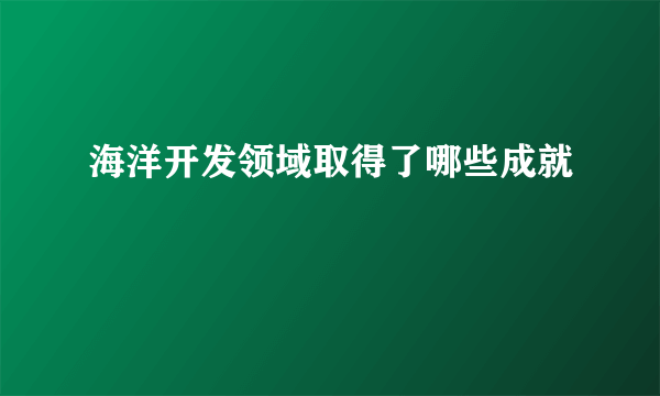 海洋开发领域取得了哪些成就