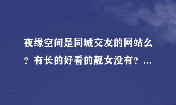 夜缘空间是同城交友的网站么？有长的好看的靓女没有？有没有玩过的。