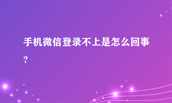 手机微信登录不上是怎么回事？