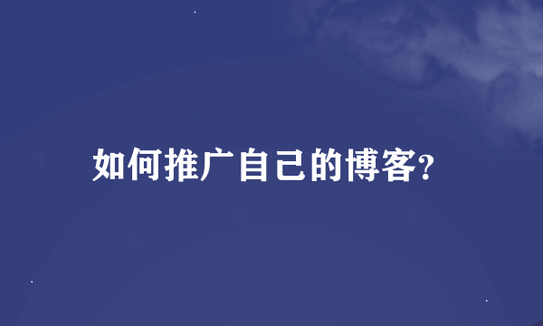 如何推广自己的博客？