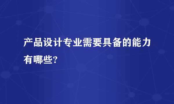 产品设计专业需要具备的能力有哪些?