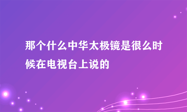 那个什么中华太极镜是很么时候在电视台上说的