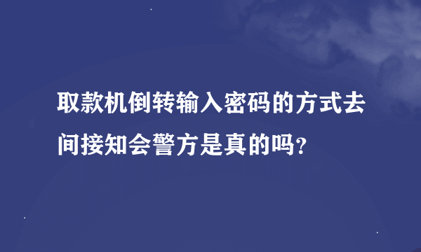 取款机倒转输入密码的方式去间接知会警方是真的吗？