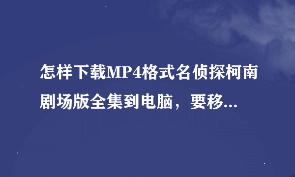 怎样下载MP4格式名侦探柯南剧场版全集到电脑，要移到内存卡，高清