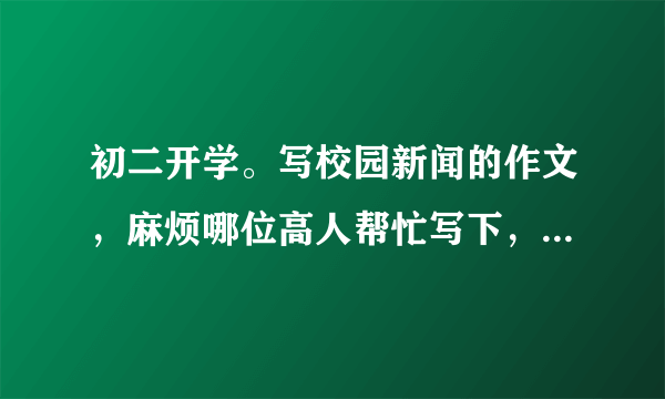 初二开学。写校园新闻的作文，麻烦哪位高人帮忙写下，不要你教我怎么写，直接帮我写......