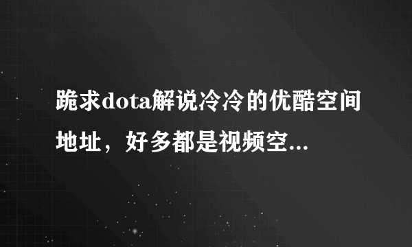 跪求dota解说冷冷的优酷空间地址，好多都是视频空间。我要优酷空间地址。