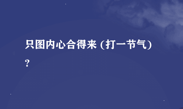 只图内心合得来 (打一节气)？