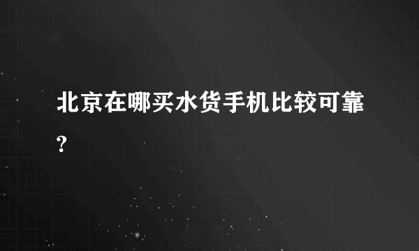 北京在哪买水货手机比较可靠?