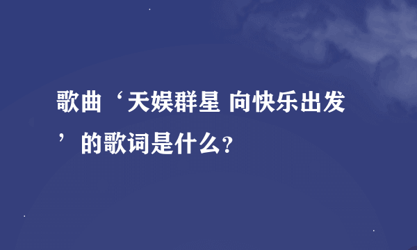 歌曲‘天娱群星 向快乐出发’的歌词是什么？