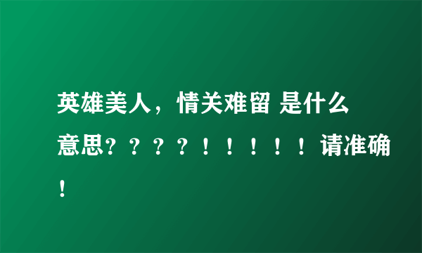 英雄美人，情关难留 是什么意思？？？？！！！！！请准确！