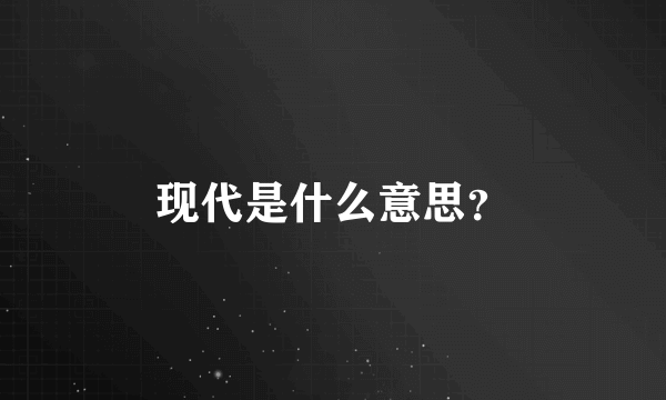 现代是什么意思？