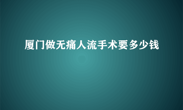 厦门做无痛人流手术要多少钱