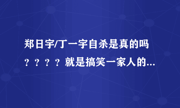 郑日宇/丁一宇自杀是真的吗？？？？就是搞笑一家人的那个？？？？？