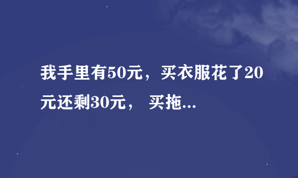 我手里有50元，买衣服花了20元还剩30元， 买拖鞋花了15元还剩15元， 买糖果花了9元，还剩6