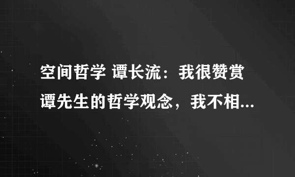 空间哲学 谭长流：我很赞赏谭先生的哲学观念，我不相信有什么宇宙大爆炸，我们所处的世界就是空间，一切