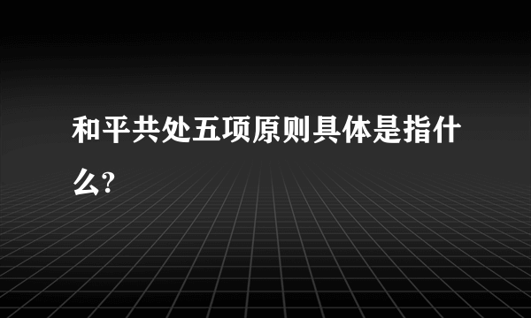 和平共处五项原则具体是指什么?