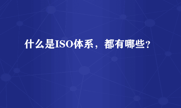 什么是ISO体系，都有哪些？