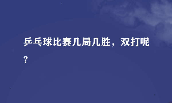 乒乓球比赛几局几胜，双打呢？