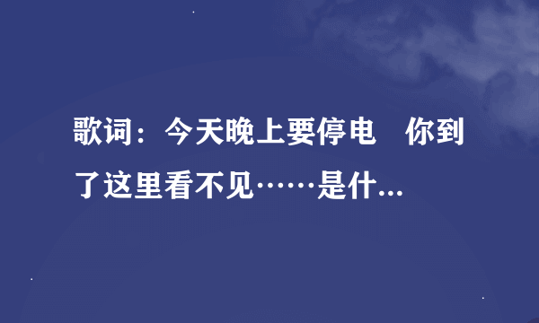 歌词：今天晚上要停电   你到了这里看不见……是什么歌  好像唱的重庆