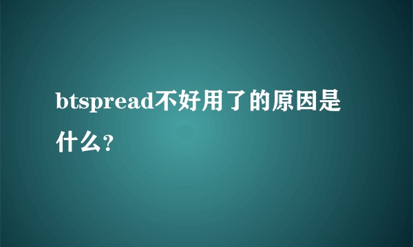 btspread不好用了的原因是什么？