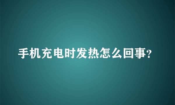 手机充电时发热怎么回事？