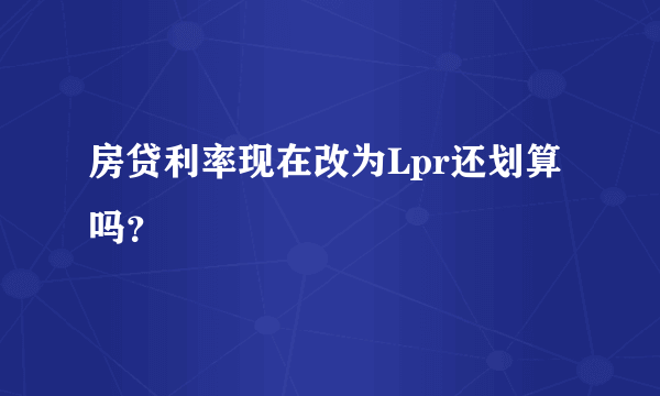 房贷利率现在改为Lpr还划算吗？