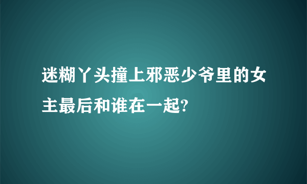 迷糊丫头撞上邪恶少爷里的女主最后和谁在一起?