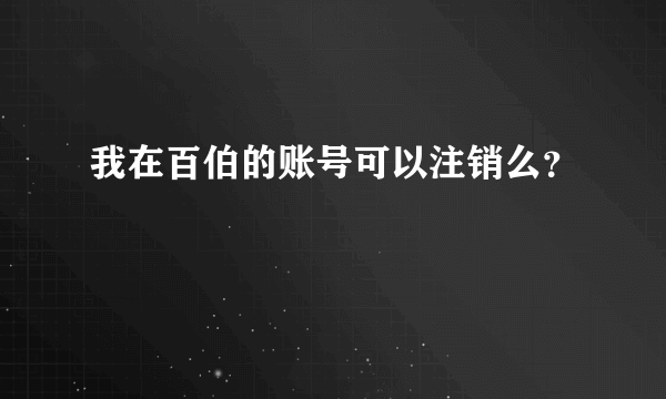 我在百伯的账号可以注销么？