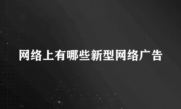 网络上有哪些新型网络广告