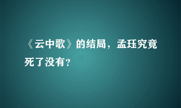 《云中歌》的结局，孟珏究竟死了没有？