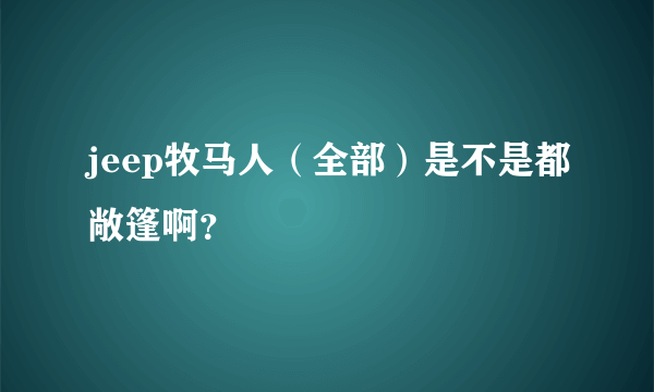 jeep牧马人（全部）是不是都敞篷啊？