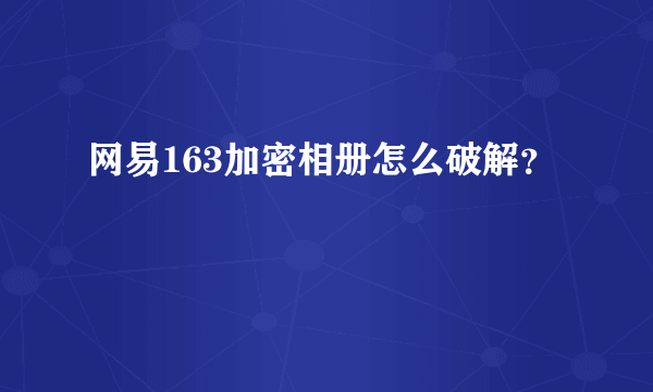 网易163加密相册怎么破解？