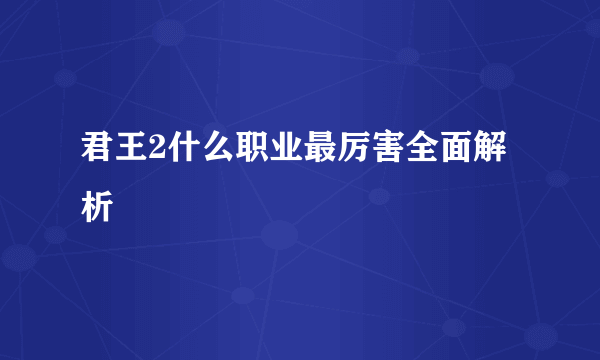 君王2什么职业最厉害全面解析