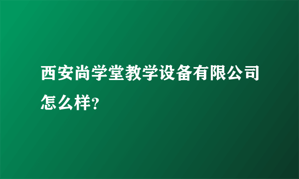 西安尚学堂教学设备有限公司怎么样？