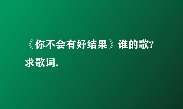 《你不会有好结果》谁的歌?求歌词.