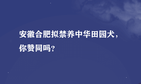 安徽合肥拟禁养中华田园犬，你赞同吗？