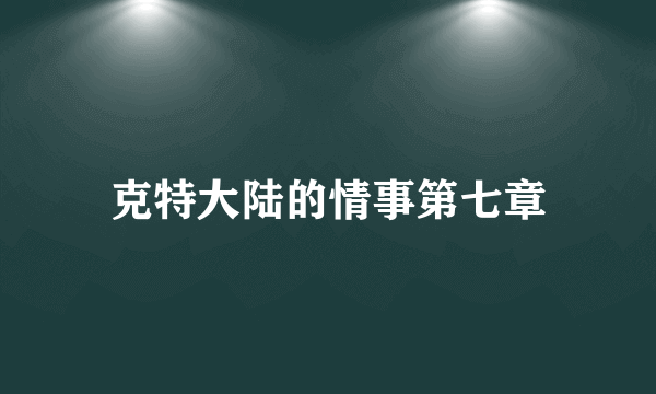 克特大陆的情事第七章